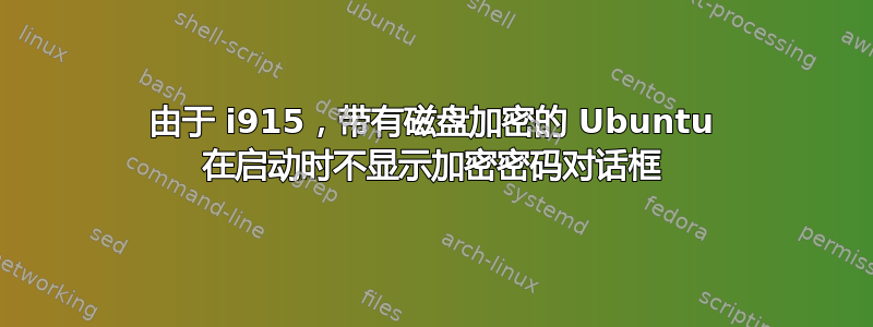 由于 i915，带有磁盘加密的 Ubuntu 在启动时不显示加密密码对话框