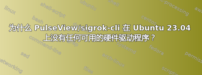 为什么 PulseView/sigrok-cli 在 Ubuntu 23.04 上没有任何可用的硬件驱动程序？