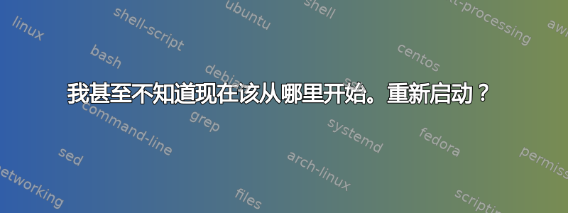 我甚至不知道现在该从哪里开始。重新启动？