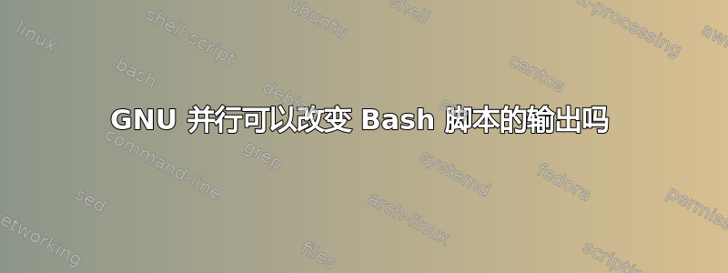 GNU 并行可以改变 Bash 脚本的输出吗