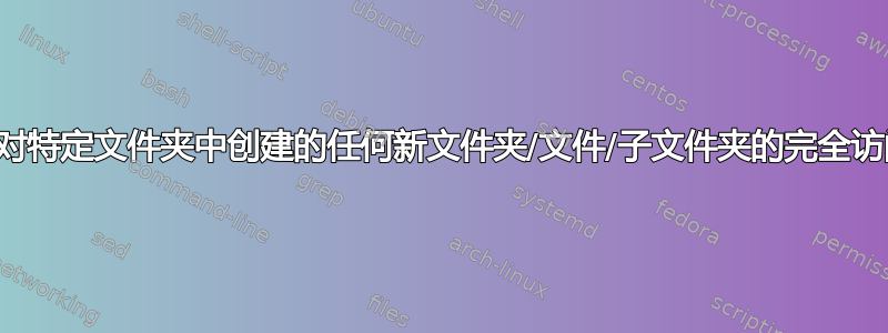 如何授予对特定文件夹中创建的任何新文件夹/文件/子文件夹的完全访问权限？