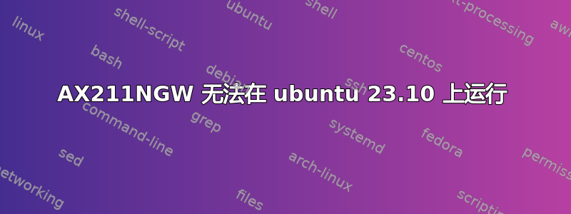 AX211NGW 无法在 ubuntu 23.10 上运行