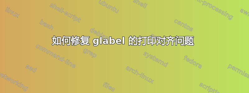 如何修复 glabel 的打印对齐问题