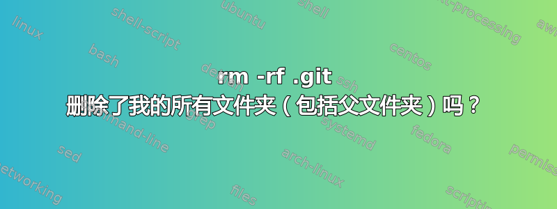 rm -rf .git 删除了我的所有文件夹（包括父文件夹）吗？