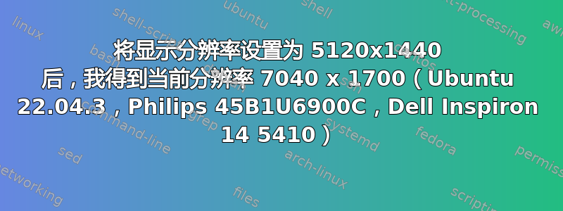 将显示分辨率设置为 5120x1440 后，我得到当前分辨率 7040 x 1700（Ubuntu 22.04.3，Philips 45B1U6900C，Dell Inspiron 14 5410）