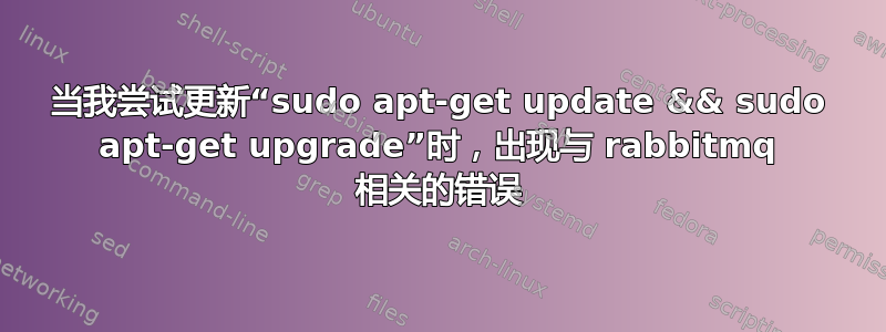 当我尝试更新“sudo apt-get update && sudo apt-get upgrade”时，出现与 rabbitmq 相关的错误