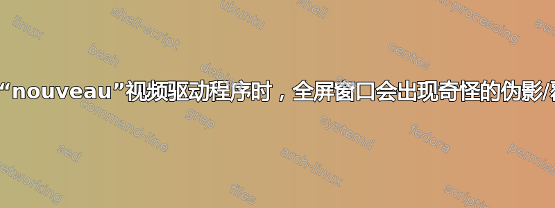 使用“nouveau”视频驱动程序时，全屏窗口会出现奇怪的伪影/覆盖