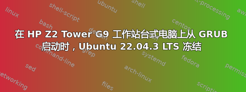 在 HP Z2 Tower G9 工作站台式电脑上从 GRUB 启动时，Ubuntu 22.04.3 LTS 冻结