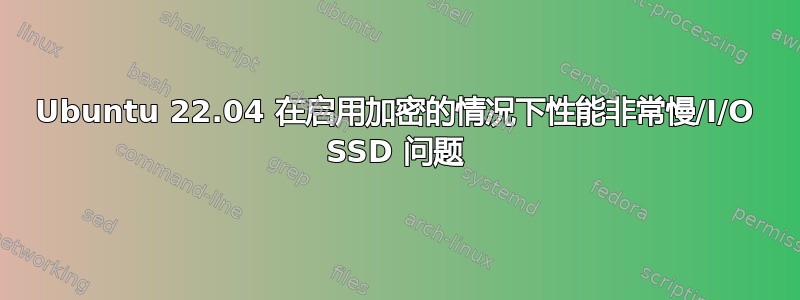 Ubuntu 22.04 在启用加密的情况下性能非常慢/I/O SSD 问题