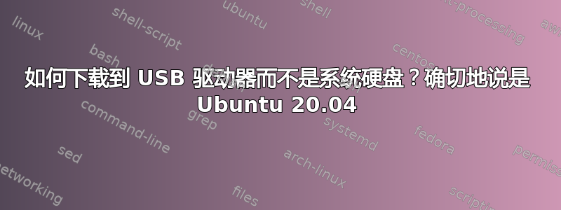 如何下载到 USB 驱动器而不是系统硬盘？确切地说是 Ubuntu 20.04