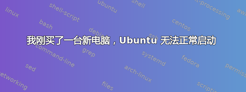 我刚买了一台新电脑，Ubuntu 无法正常启动