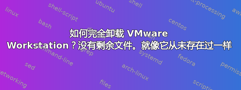 如何完全卸载 VMware Workstation？没有剩余文件。就像它从未存在过一样