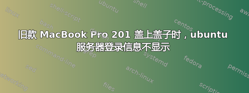 旧款 MacBook Pro 201 盖上盖子时，ubuntu 服务器登录信息不显示