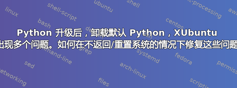 Python 升级后，卸载默认 Python，XUbuntu 上出现多个问题。如何在不返回/重置系统的情况下修复这些问题？