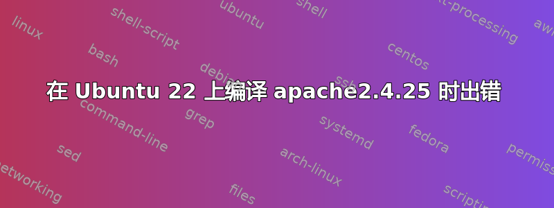 在 Ubuntu 22 上编译 apache2.4.25 时出错
