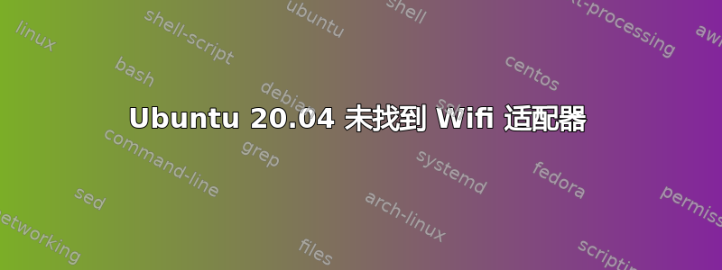 Ubuntu 20.04 未找到 Wifi 适配器