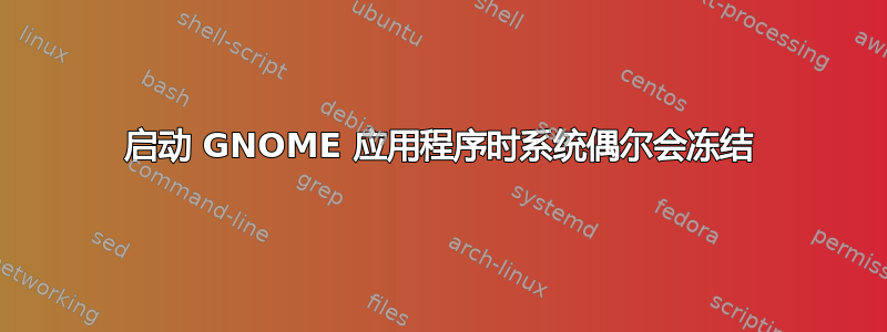 启动 GNOME 应用程序时系统偶尔会冻结