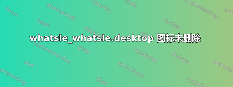 whatsie_whatsie.desktop 图标未删除