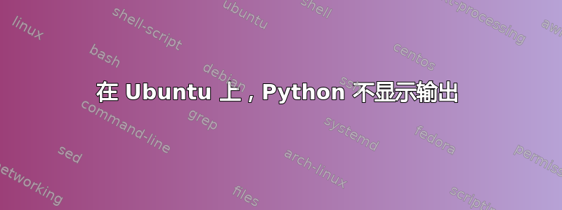 在 Ubuntu 上，Python 不显示输出