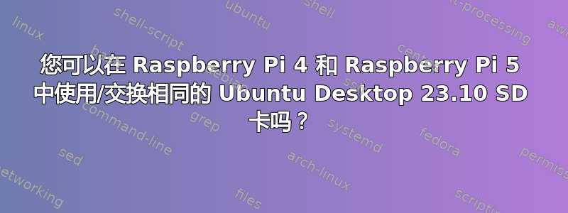 您可以在 Raspberry Pi 4 和 Raspberry Pi 5 中使用/交换相同的 Ubuntu Desktop 23.10 SD 卡吗？