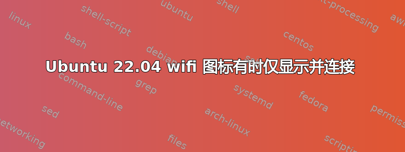 Ubuntu 22.04 wifi 图标有时仅显示并连接