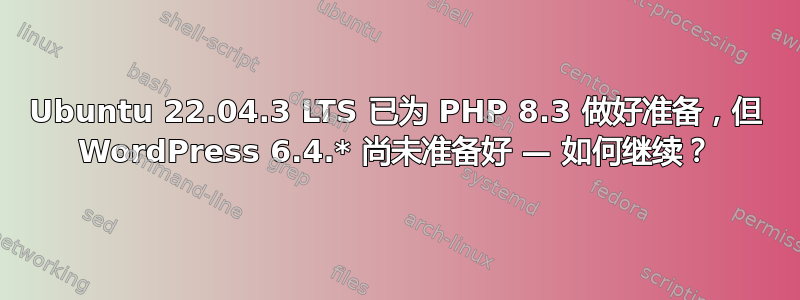 Ubuntu 22.04.3 LTS 已为 PHP 8.3 做好准备，但 WordPress 6.4.* 尚未准备好 — 如何继续？