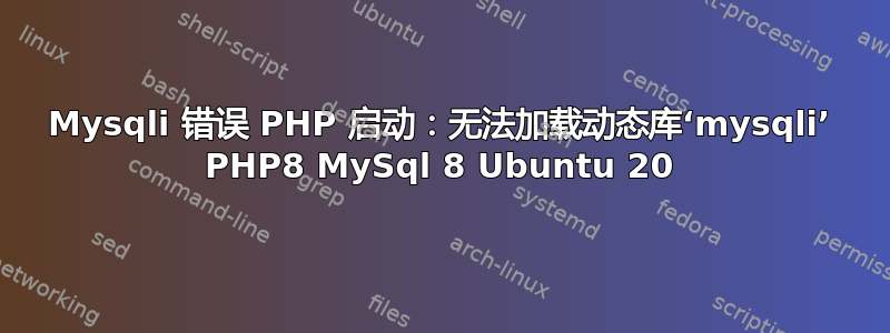 Mysqli 错误 PHP 启动：无法加载动态库‘mysqli’ PHP8 MySql 8 Ubuntu 20