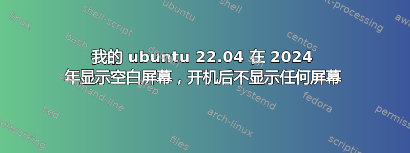 我的 ubuntu 22.04 在 2024 年显示空白屏幕，开机后不显示任何屏幕