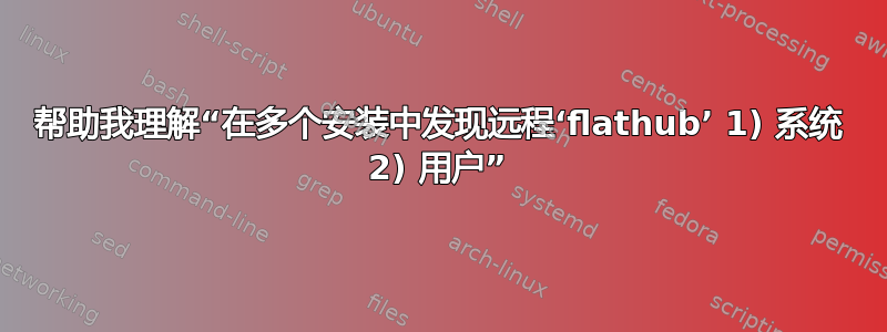 帮助我理解“在多个安装中发现远程‘flathub’ 1) 系统 2) 用户”