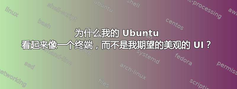 为什么我的 Ubuntu 看起来像一个终端，而不是我期望的美观的 UI？