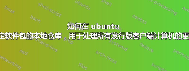 如何在 ubuntu 中创建带有特定软件包的本地仓库，用于处理所有发行版客户端计算机的更新和安装请求