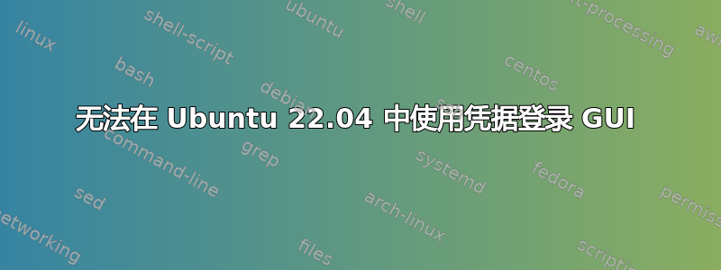 无法在 Ubuntu 22.04 中使用凭据登录 GUI