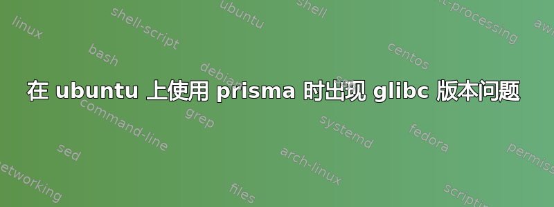 在 ubuntu 上使用 prisma 时出现 glibc 版本问题