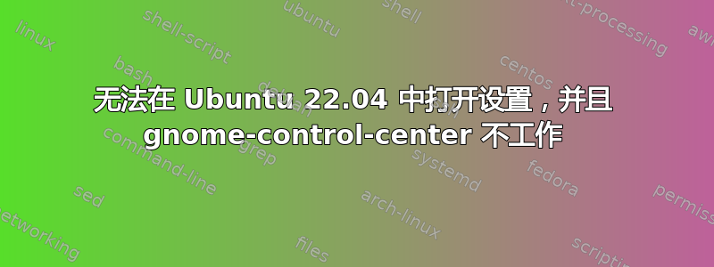 无法在 Ubuntu 22.04 中打开设置，并且 gnome-control-center 不工作