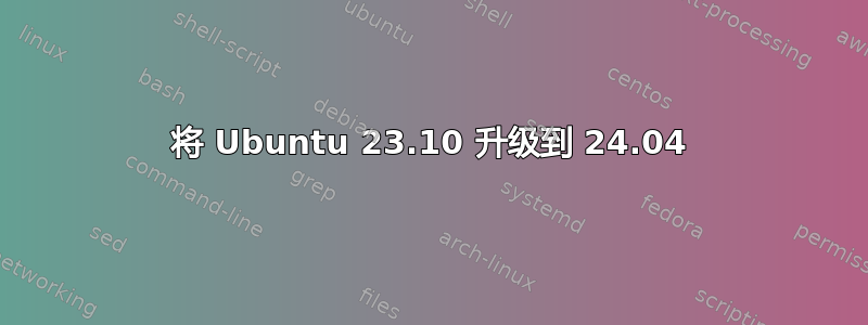 将 Ubuntu 23.10 升级到 24.04