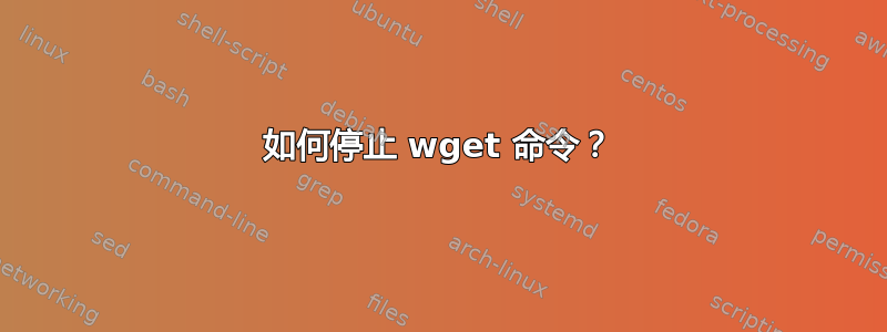 如何停止 wget 命令？