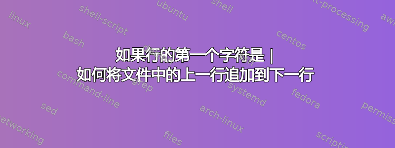 如果行的第一个字符是 | 如何将文件中的上一行追加到下一行