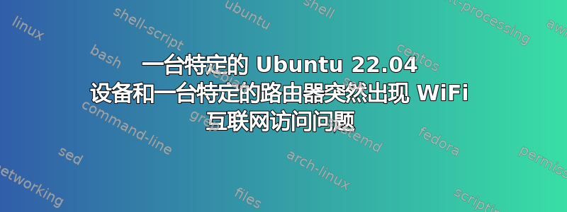 一台特定的 Ubuntu 22.04 设备和一台特定的路由器突然出现 WiFi 互联网访问问题