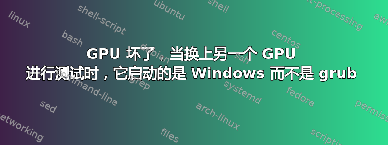 GPU 坏了，当换上另一个 GPU 进行测试时，它启动的是 Windows 而不是 grub