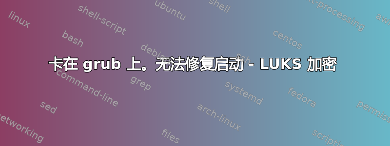 卡在 grub 上。无法修复启动 - LUKS 加密