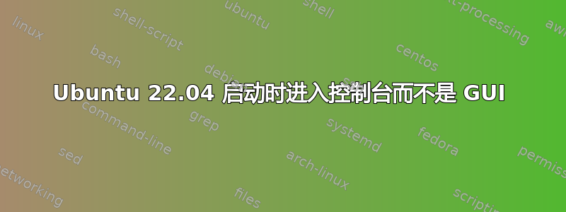 Ubuntu 22.04 启动时进入控制台而不是 GUI