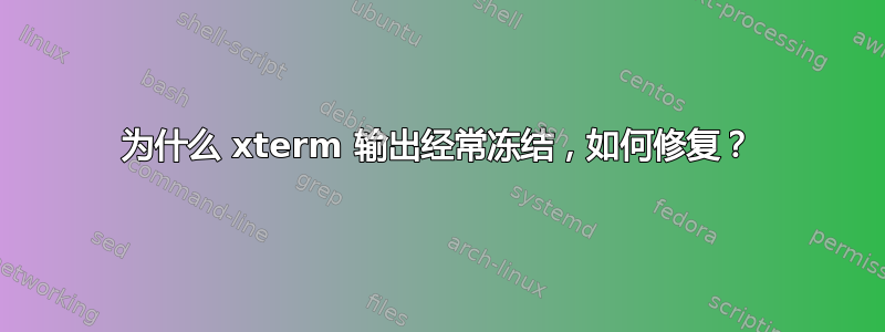 为什么 xterm 输出经常冻结，如何修复？