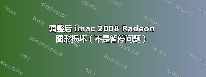调整后 imac 2008 Radeon 图形损坏（不是暂停问题）