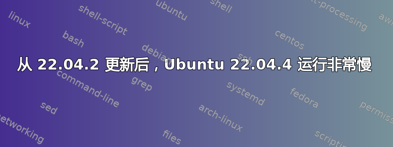 从 22.04.2 更新后，Ubuntu 22.04.4 运行非常慢