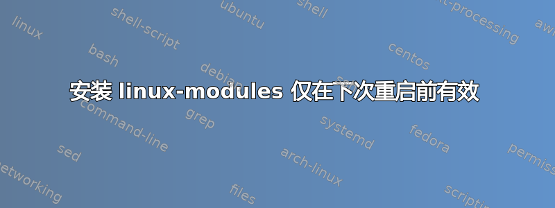 安装 linux-modules 仅在下次重启前有效