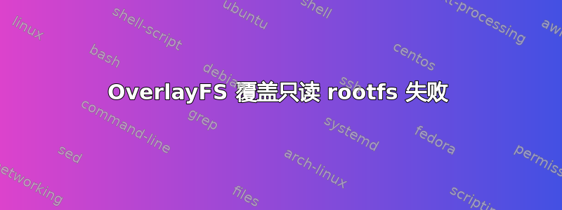 OverlayFS 覆盖只读 rootfs 失败