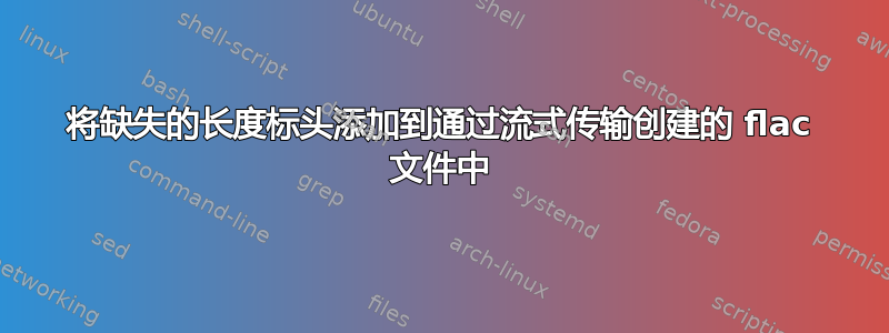 将缺失的长度标头添加到通过流式传输创建的 flac 文件中