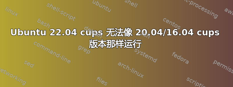 Ubuntu 22.04 cups 无法像 20.04/16.04 cups 版本那样运行