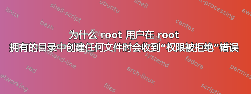 为什么 root 用户在 root 拥有的目录中创建任何文件时会收到“权限被拒绝”错误