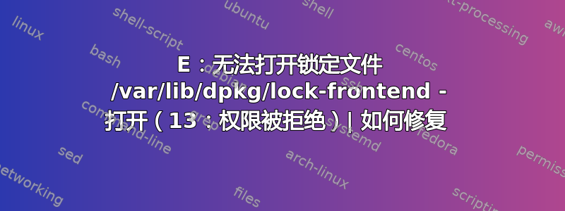 E：无法打开锁定文件 /var/lib/dpkg/lock-frontend - 打开（13：权限被拒绝）| 如何修复 